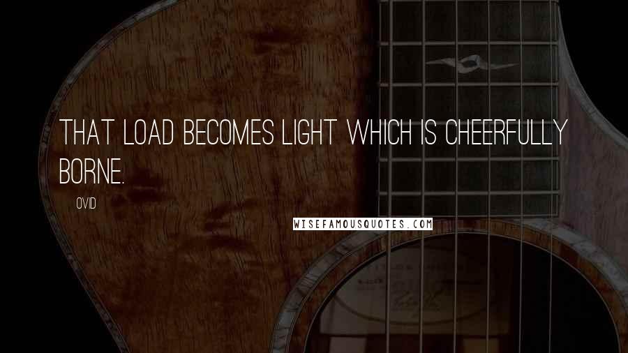 Ovid Quotes: That load becomes light which is cheerfully borne.