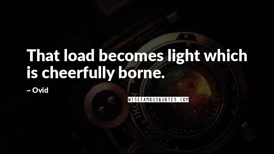 Ovid Quotes: That load becomes light which is cheerfully borne.