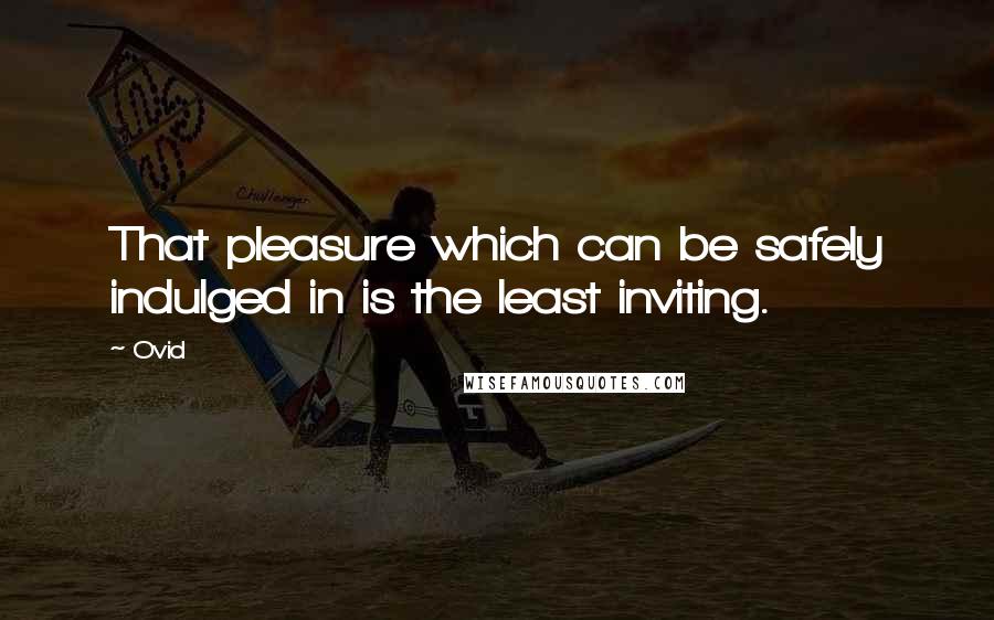 Ovid Quotes: That pleasure which can be safely indulged in is the least inviting.