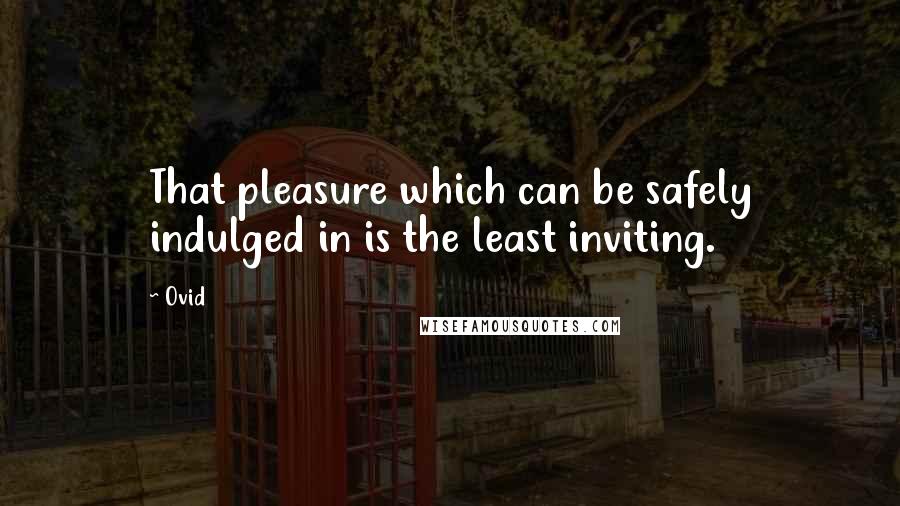 Ovid Quotes: That pleasure which can be safely indulged in is the least inviting.