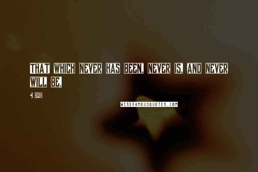 Ovid Quotes: That which never has been, never is, and never will be.