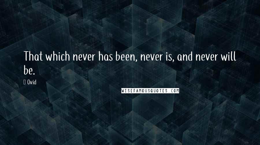 Ovid Quotes: That which never has been, never is, and never will be.