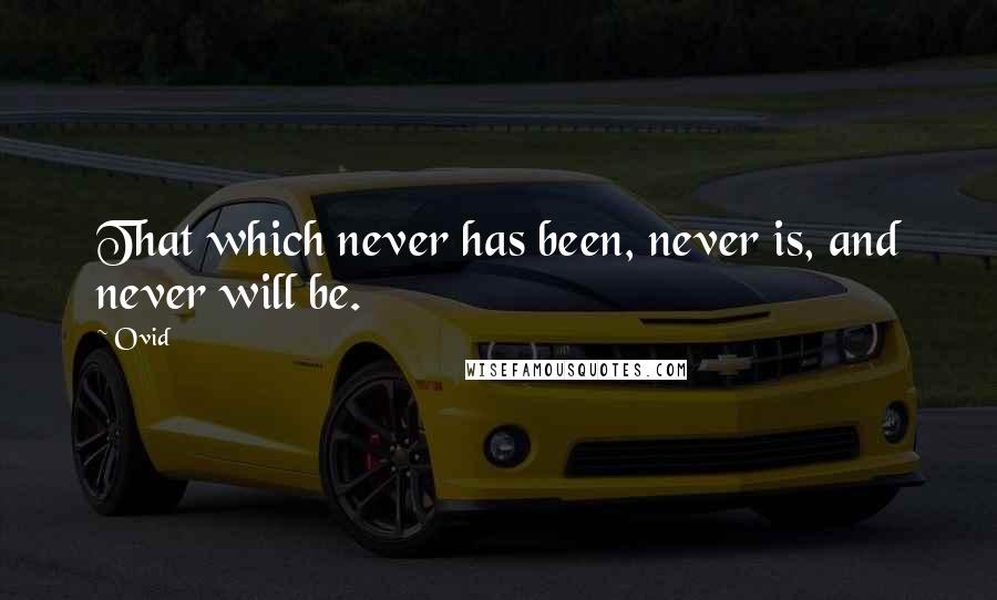 Ovid Quotes: That which never has been, never is, and never will be.