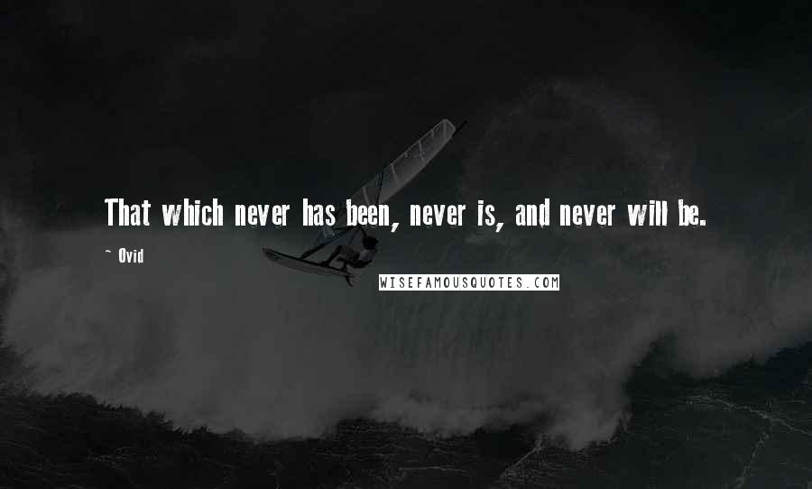 Ovid Quotes: That which never has been, never is, and never will be.