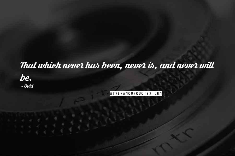 Ovid Quotes: That which never has been, never is, and never will be.