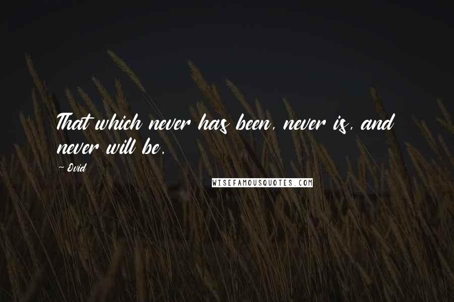 Ovid Quotes: That which never has been, never is, and never will be.