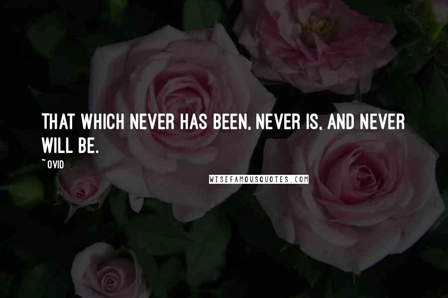 Ovid Quotes: That which never has been, never is, and never will be.