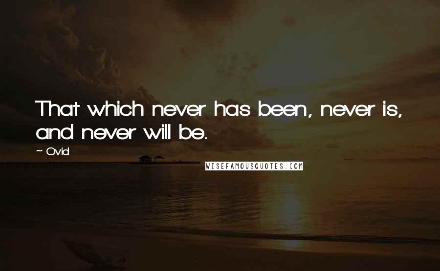 Ovid Quotes: That which never has been, never is, and never will be.