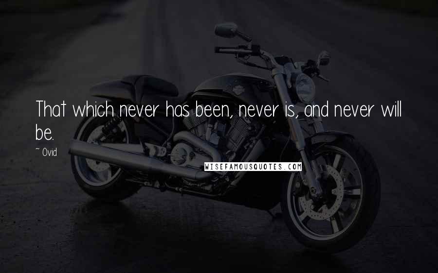 Ovid Quotes: That which never has been, never is, and never will be.