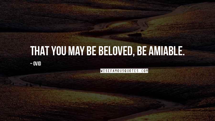 Ovid Quotes: That you may be beloved, be amiable.