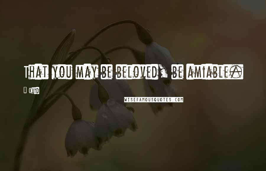Ovid Quotes: That you may be beloved, be amiable.