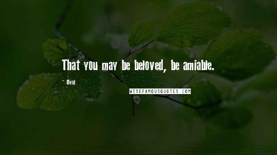 Ovid Quotes: That you may be beloved, be amiable.