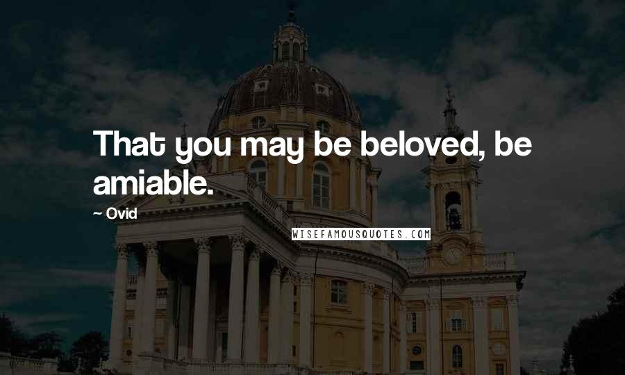 Ovid Quotes: That you may be beloved, be amiable.