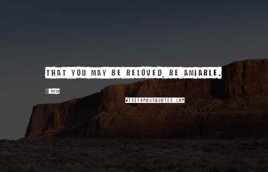 Ovid Quotes: That you may be beloved, be amiable.