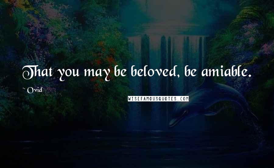 Ovid Quotes: That you may be beloved, be amiable.