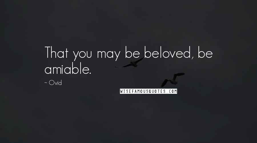 Ovid Quotes: That you may be beloved, be amiable.