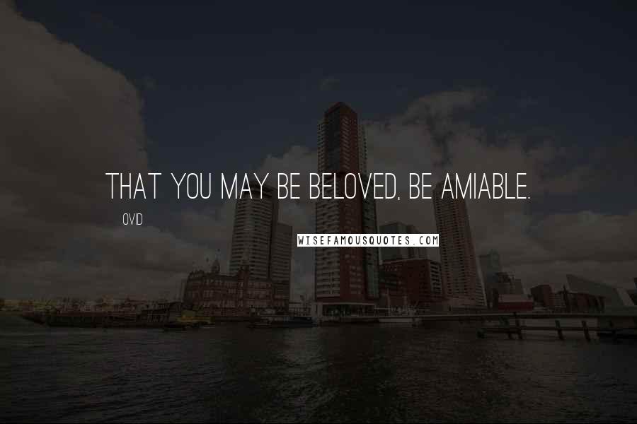 Ovid Quotes: That you may be beloved, be amiable.