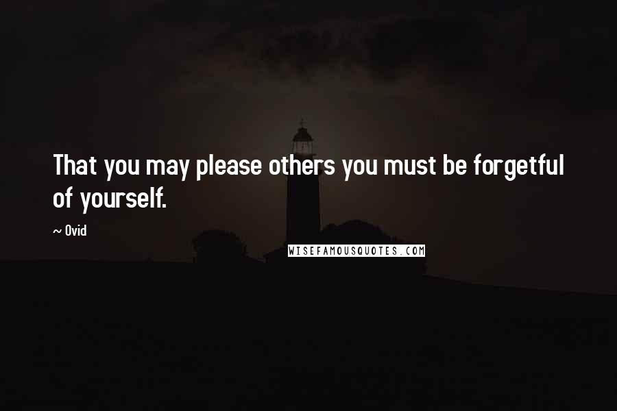 Ovid Quotes: That you may please others you must be forgetful of yourself.