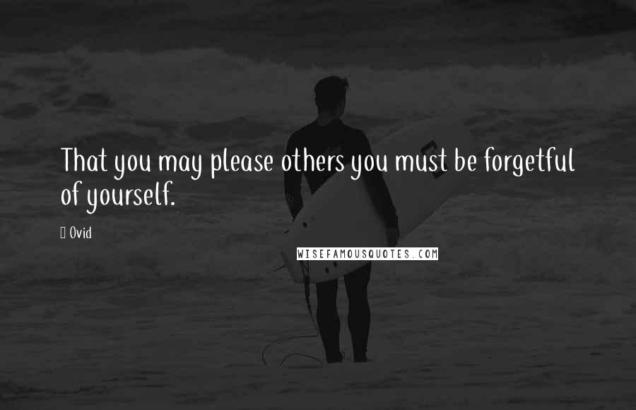 Ovid Quotes: That you may please others you must be forgetful of yourself.