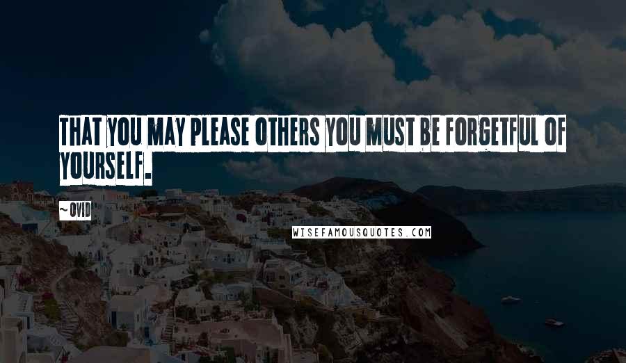 Ovid Quotes: That you may please others you must be forgetful of yourself.