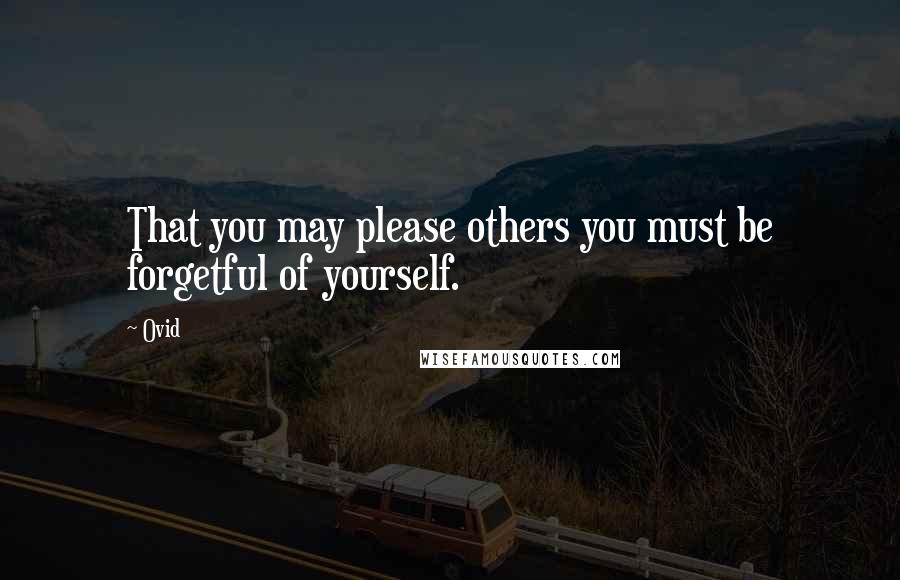 Ovid Quotes: That you may please others you must be forgetful of yourself.