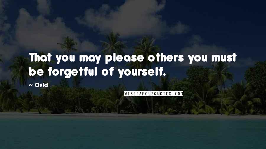 Ovid Quotes: That you may please others you must be forgetful of yourself.