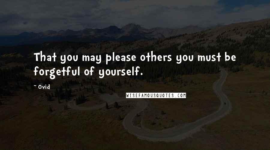 Ovid Quotes: That you may please others you must be forgetful of yourself.