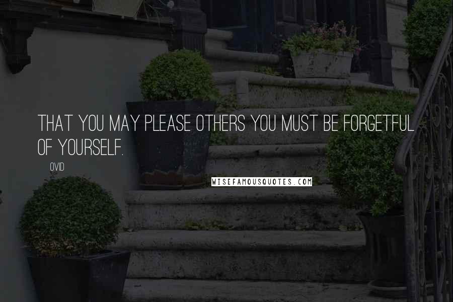 Ovid Quotes: That you may please others you must be forgetful of yourself.