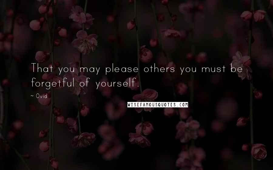 Ovid Quotes: That you may please others you must be forgetful of yourself.