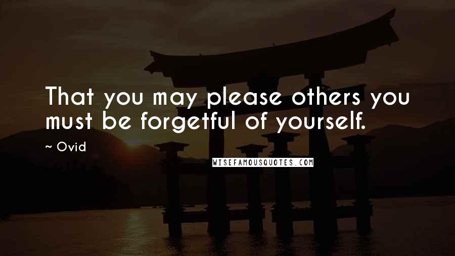 Ovid Quotes: That you may please others you must be forgetful of yourself.