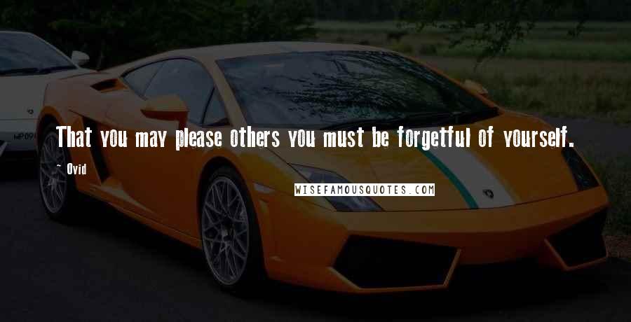 Ovid Quotes: That you may please others you must be forgetful of yourself.