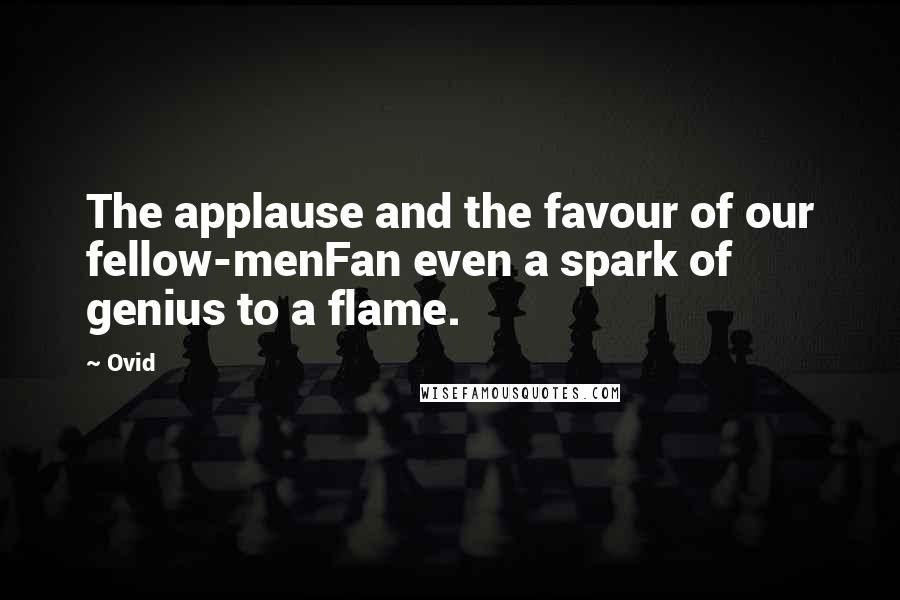 Ovid Quotes: The applause and the favour of our fellow-menFan even a spark of genius to a flame.