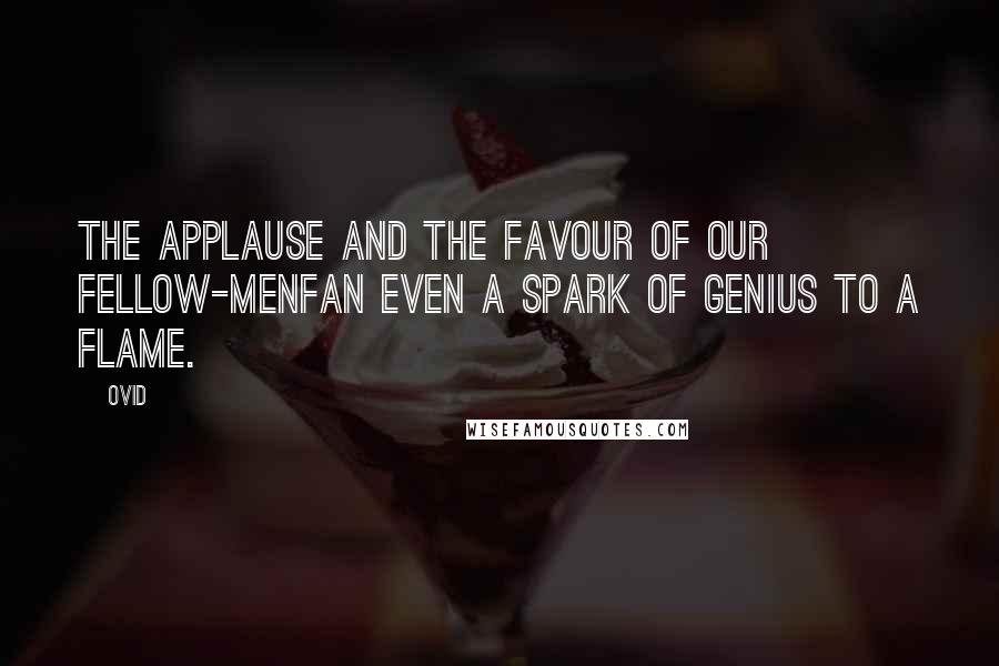 Ovid Quotes: The applause and the favour of our fellow-menFan even a spark of genius to a flame.