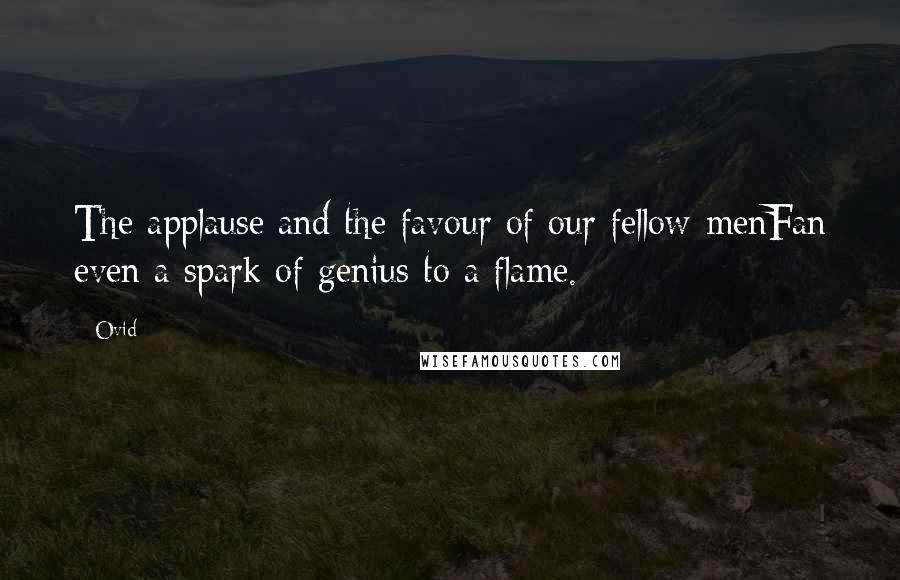 Ovid Quotes: The applause and the favour of our fellow-menFan even a spark of genius to a flame.