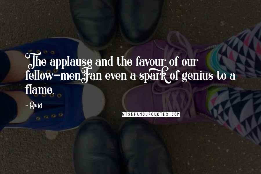 Ovid Quotes: The applause and the favour of our fellow-menFan even a spark of genius to a flame.