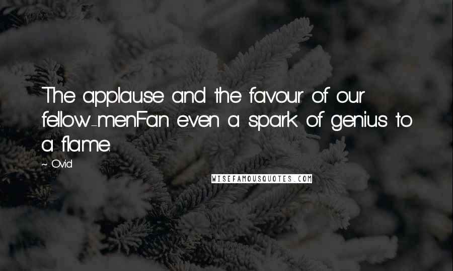 Ovid Quotes: The applause and the favour of our fellow-menFan even a spark of genius to a flame.