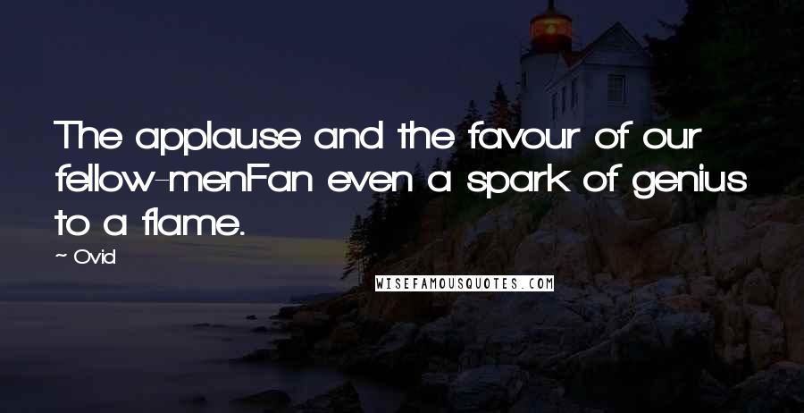 Ovid Quotes: The applause and the favour of our fellow-menFan even a spark of genius to a flame.