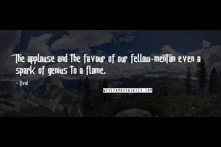 Ovid Quotes: The applause and the favour of our fellow-menFan even a spark of genius to a flame.
