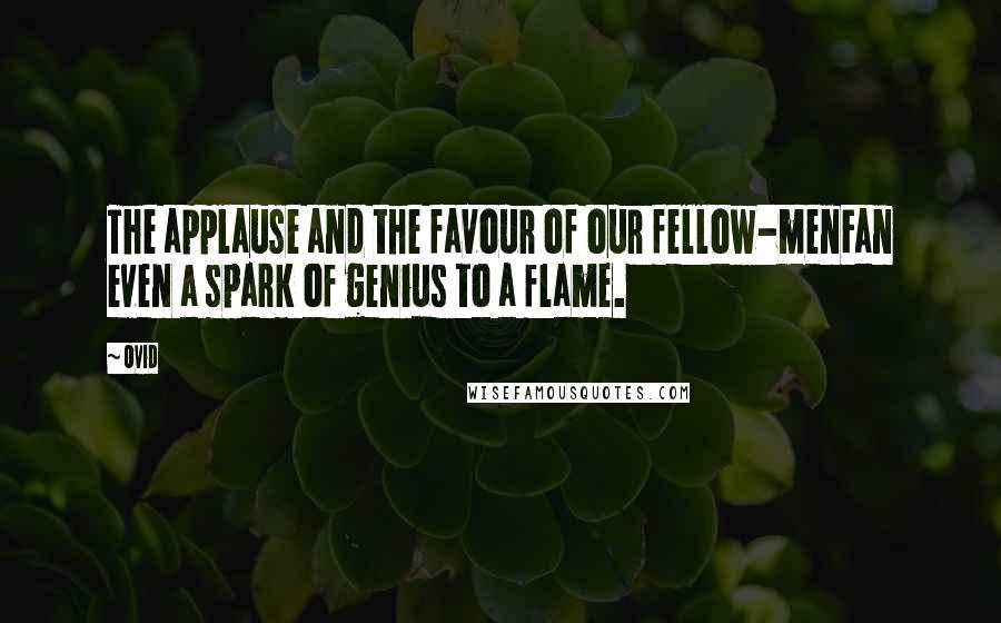 Ovid Quotes: The applause and the favour of our fellow-menFan even a spark of genius to a flame.