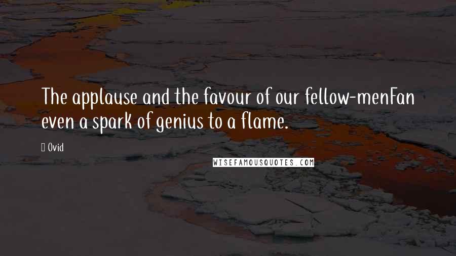 Ovid Quotes: The applause and the favour of our fellow-menFan even a spark of genius to a flame.
