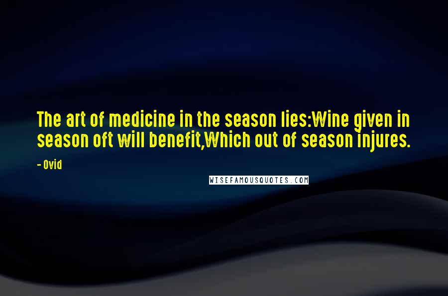 Ovid Quotes: The art of medicine in the season lies:Wine given in season oft will benefit,Which out of season injures.