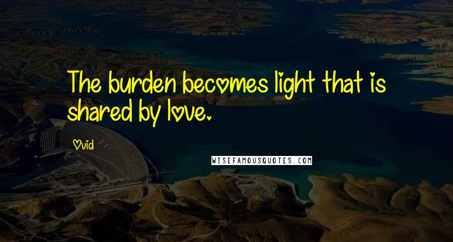 Ovid Quotes: The burden becomes light that is shared by love.