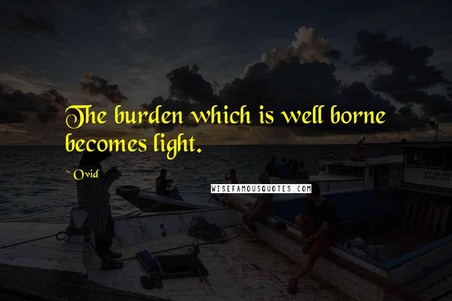 Ovid Quotes: The burden which is well borne becomes light.