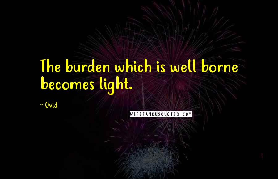 Ovid Quotes: The burden which is well borne becomes light.