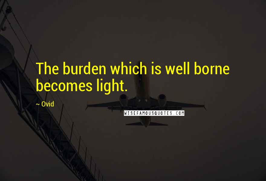 Ovid Quotes: The burden which is well borne becomes light.