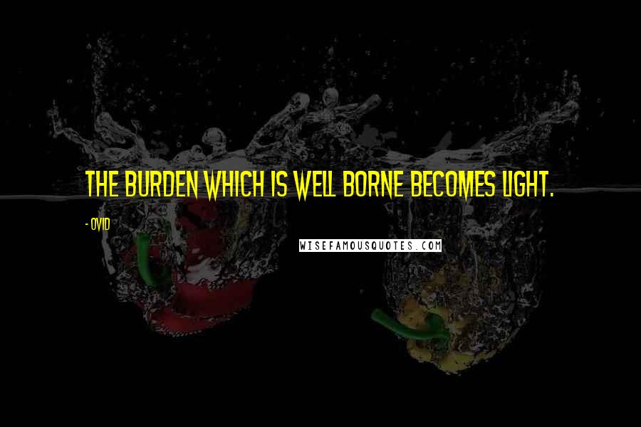 Ovid Quotes: The burden which is well borne becomes light.