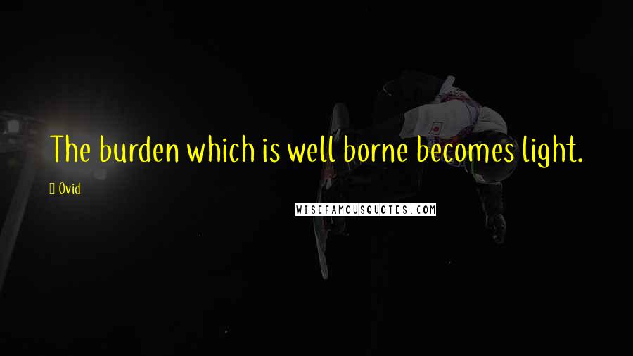 Ovid Quotes: The burden which is well borne becomes light.