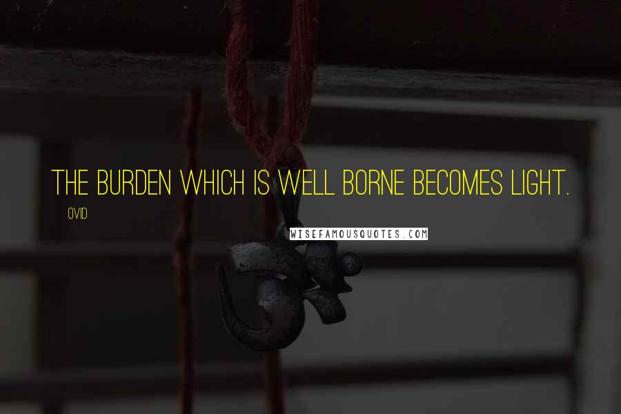 Ovid Quotes: The burden which is well borne becomes light.