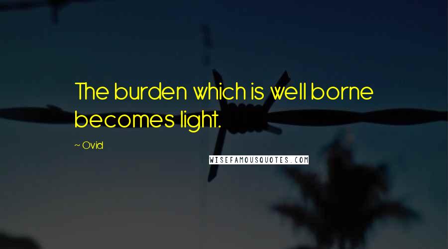 Ovid Quotes: The burden which is well borne becomes light.