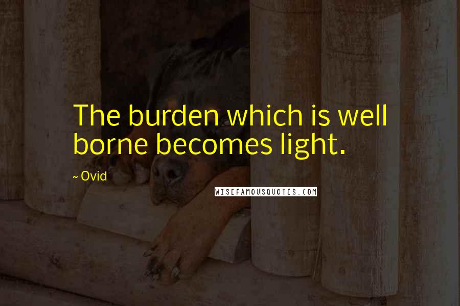 Ovid Quotes: The burden which is well borne becomes light.
